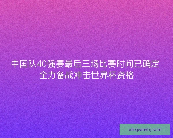 中国队40强赛最后三场比赛时间已确定 全力备战冲击世界杯资格