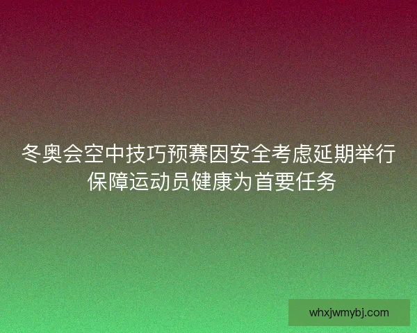 冬奥会空中技巧预赛因安全考虑延期举行 保障运动员健康为首要任务