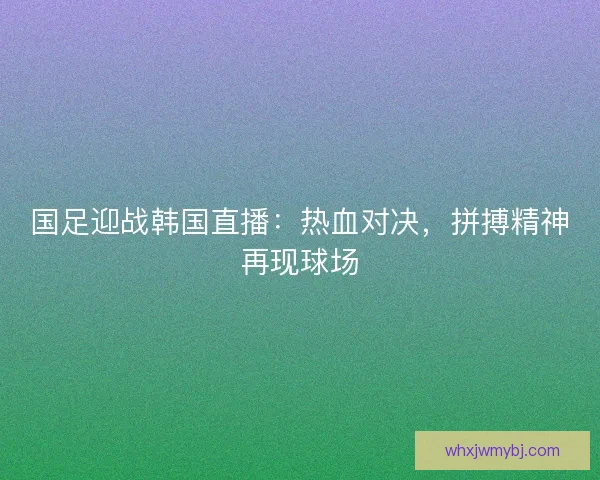 国足迎战韩国直播：热血对决，拼搏精神再现球场