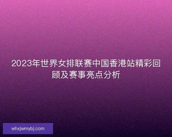 2023年世界女排联赛中国香港站精彩回顾及赛事亮点分析