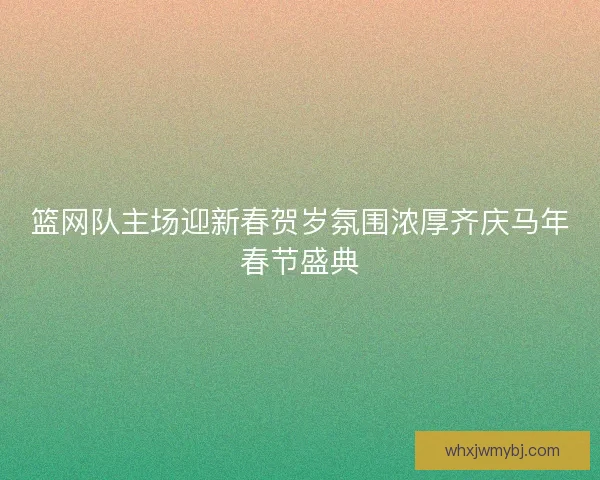 篮网队主场迎新春贺岁氛围浓厚齐庆马年春节盛典