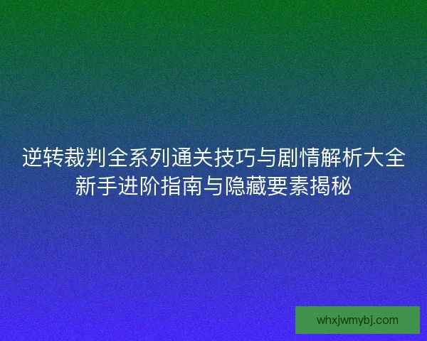 逆转裁判全系列通关技巧与剧情解析大全新手进阶指南与隐藏要素揭秘