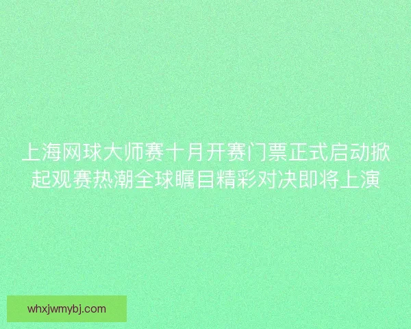 上海网球大师赛十月开赛门票正式启动掀起观赛热潮全球瞩目精彩对决即将上演